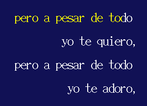 pero a pesar de todo
yo te quiero,

pero a pesar de todo

yo te adoro,