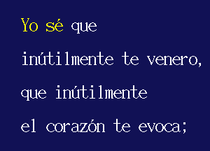 Yo 8 que

inatilmente te venero,
que inatilmente

el corazOn te evoca