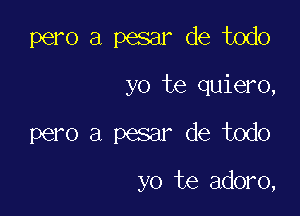 pero a pesar de todo
yo te quiero,

pero a pesar de todo

yo te adoro,