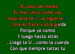 ..El palo del medio
Es mas Chico como ves
Aquf esta la ..la sigue la
..Una es flaca y otra gorda
Porque ya comi6
Y luego hasta atrais
..Lleg6 la U ..como la cuerda
Con que siempre saltas tLi