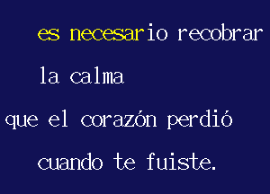 es necesario recobrar

1a calma

que el corazbn perdio

cuando te fuiste.