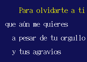 Para olvidarte a ti
que aim me quieres

a pesar de tu orgullo

y tus agravios