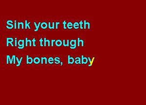 Sink your teeth
Right through

My bones, baby