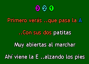 90

Primero verais ..que pasa la
..Con sus dos patitas
Muy abiertas al marchar

Ahl'viene la E ..alzando los pies
