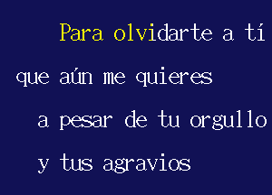 Para olvidarte a ti
que aim me quieres

a pesar de tu orgullo

y tus agravios