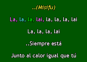 ..(Mfsffu)
La, la, la, lai, la, la, la, lai
La, la, la, lai

..Siempre esta

Junto al calor igual que tli