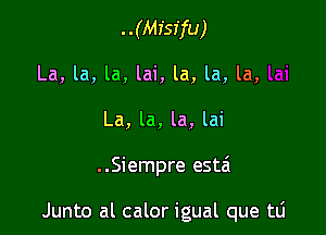 ..(Mfsffu)
La, la, la, lai, la, la, la,
La, la, la, lai

..Siempre esta

Junto al calor igual que tli