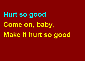 Hurt so good
Come on, baby,

Make it hurt so good