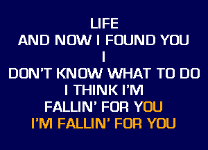 LIFE
AND NOW I FOUND YOU
I
DON'T KNOW WHAT TO DO
I THINK I'IVI
FALLIN' FOR YOU
I'IVI FALLIN' FOR YOU