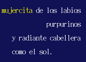 mujercita de los labios

purpurinos
y radiante cabellera

como el sol.