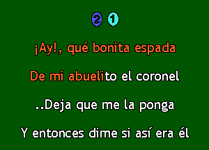 0
iAyl, qutS. bonita espada
De mi abuelito el coronel

..Deja que me la ponga

Y entonces dime si asf era a l