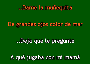 ..Dame la muFquuita
De grandes ojos color de mar
..Deja que le pregunte

A qw jugaba con mi mama