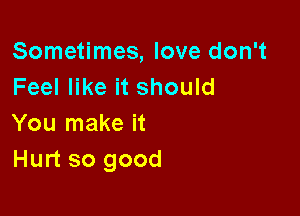 Sometimes, love don't
Feel like it should

You make it
Hurt so good