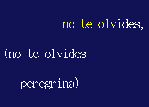 no te olvides,

(no te olvides

peregr ina)