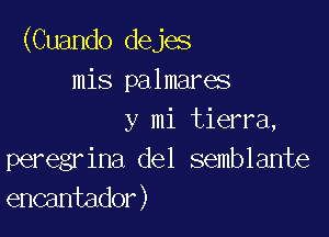 (Cuando dejes
mis palmares

y mi tierra,
peregrina del semblante
encantador)