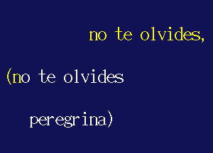 no te olvides,

(no te olvides

peregr ina)