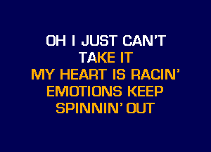 OH I JUST CAN'T
TAKE IT
MY HEART IS RACIN'
EMUTIONS KEEP
SPINNIN' OUT