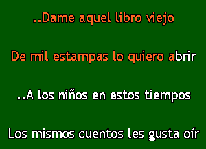 ..Dame aquel libro viejo
De mil estampas lo quiero abrir
..A los nifios en estos tiempos

Los mismos cuentos les gusta ofr