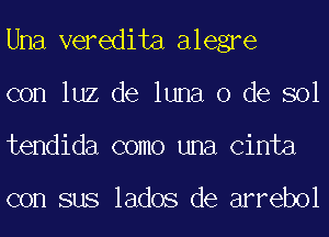 Una veredita alegre
con luz de luna 0 de sol
tendida como una Cinta

con sus lados de arrebol