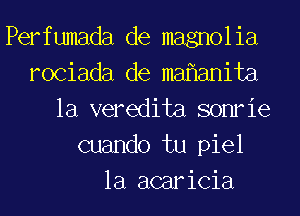 Perfumada de magnolia
rociada de ma anita
la veredita sonrie
cuando tu piel
la acaricia