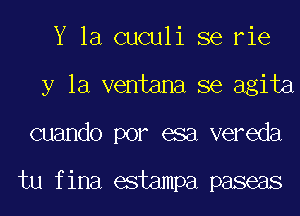 Y la cuculi se rie
y la ventana se agita
cuando por esa vereda

tu fina estampa paseas