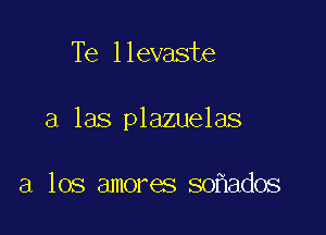 Te llevaste

a las plazuelas

a los amores so ados