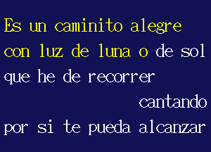 ES un caminito alegre

con luz de luna 0 de sol

que he de recorrer
cantando

por Si te pueda alcanzar