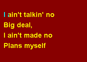 lain't talkin' no
Big deal,

I ain't made no
Plans myself