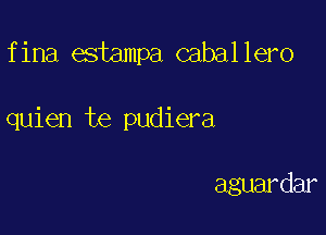 fina estampa caballero

quien te pudiera

aguardar