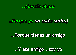 ..(Sonn'e ahora

..Porque ya no estds soh'to)

..Porque tienes un amigo

..Y ese amigo ..soy yo