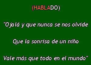 (HABLADO)

Ojald y que nunca se nos olvfde

Que la sonn'sa de un m'ho

VaIe mcis que todo en e! mundo