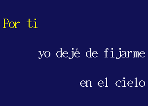 Por ti

yo dej de fijarme

en el Cielo