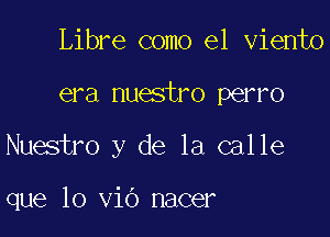 Libre como el viento

era nuestro perro

Nuestro y de la calle

que lo vio nacer