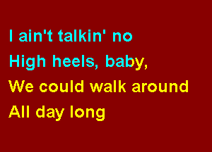 lain't talkin' no
High heels, baby,

We could walk around
All day long