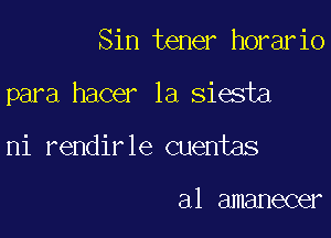 Sin tener horario

para hacer 1a siesta

ni rendirle Quentas

a1 amanecer