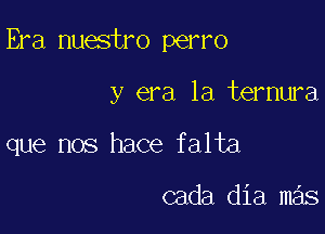 Era nuestro perro

y era la ternura

que nos hace falta

cada dia mas