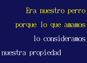 Era nuestro perro
porque lo que amamos

lo consideramos

nuestra propiedad