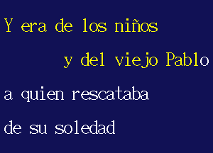 Y era de los ni os

y del viejo Pablo

a quien rescataba

de su soledad