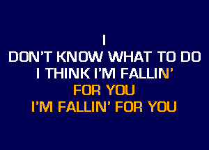 I
DON'T KNOW WHAT TO DO
I THINK I'M FALLIN'
FOR YOU
I'M FALLIN' FOR YOU