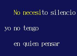 No necesito silencio

yo no tengo

en quien pensar