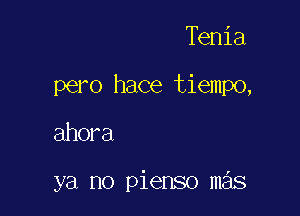 Tenia

pero hace tiempo,

ahora

ya no pienso m s
