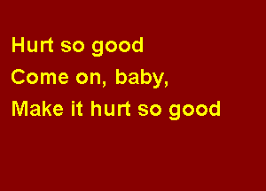 Hurt so good
Come on, baby,

Make it hurt so good