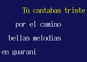 T0 cantabas tr iste

por el camino

bel las melodies

en guarani
