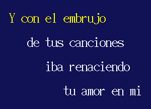 Y con el embrujo

de tus canciones
iba renaciendo

tu amor en mi
