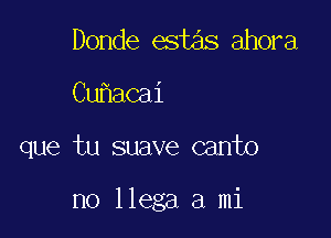 Donde estas ahora
Cu acai

que tu suave canto

no llega a mi