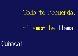 Todo te recuerda,

mi amor te llama

Cuhacai