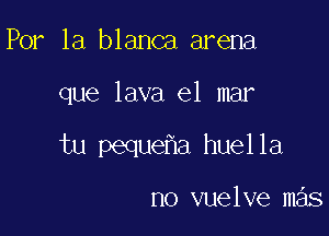 Por 1a blanca arena

que lava el mar

tu peque a huella

no vuelve mas