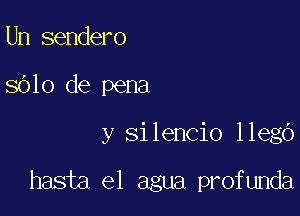 Un sendero

8610 de pena

y silencio llegO

hasta el agua profunda