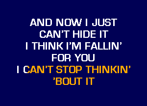 AND NOW I JUST
CAN'T HIDE IT
I THINK I'M FALLIN'
FOR YOU
I CAN'T STOP THINKIN'
'BOUT IT

g