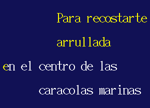 Para recostarte

arrullada

en el centro de las

caracolas marinas